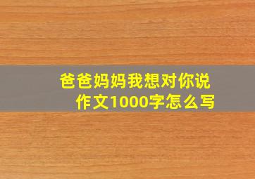 爸爸妈妈我想对你说作文1000字怎么写