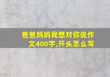 爸爸妈妈我想对你说作文400字,开头怎么写