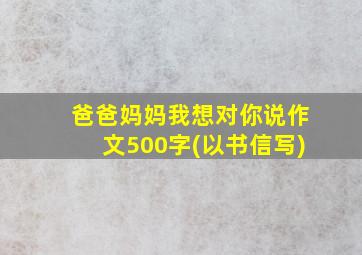 爸爸妈妈我想对你说作文500字(以书信写)