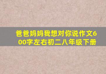 爸爸妈妈我想对你说作文600字左右初二八年级下册