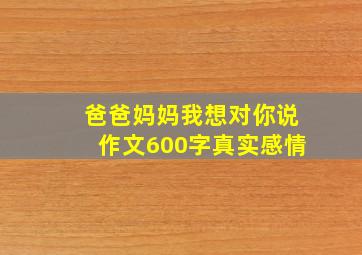 爸爸妈妈我想对你说作文600字真实感情