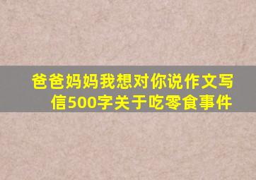 爸爸妈妈我想对你说作文写信500字关于吃零食事件