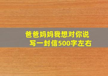 爸爸妈妈我想对你说写一封信500字左右