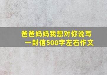 爸爸妈妈我想对你说写一封信500字左右作文