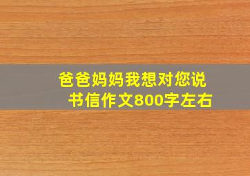 爸爸妈妈我想对您说书信作文800字左右