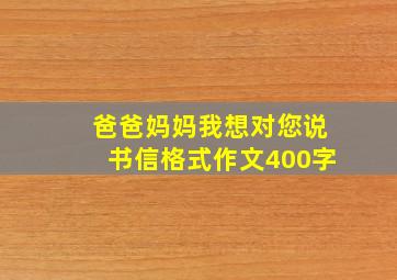 爸爸妈妈我想对您说书信格式作文400字