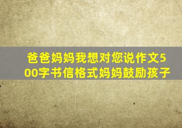 爸爸妈妈我想对您说作文500字书信格式妈妈鼓励孩子