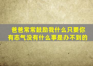 爸爸常常鼓励我什么只要你有志气没有什么事是办不到的