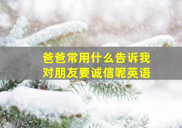 爸爸常用什么告诉我对朋友要诚信呢英语