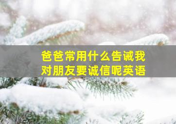 爸爸常用什么告诫我对朋友要诚信呢英语