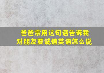 爸爸常用这句话告诉我对朋友要诚信英语怎么说