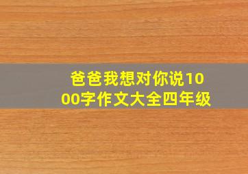 爸爸我想对你说1000字作文大全四年级