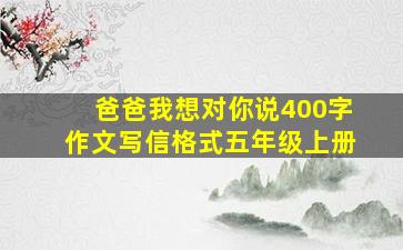 爸爸我想对你说400字作文写信格式五年级上册