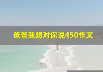 爸爸我想对你说450作文