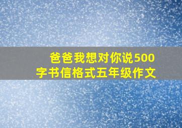 爸爸我想对你说500字书信格式五年级作文