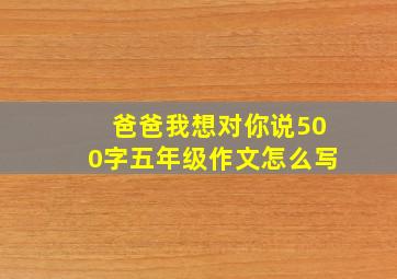 爸爸我想对你说500字五年级作文怎么写