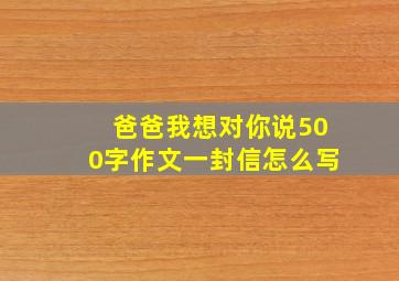 爸爸我想对你说500字作文一封信怎么写