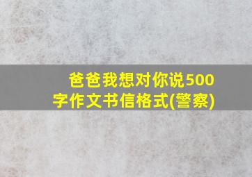 爸爸我想对你说500字作文书信格式(警察)