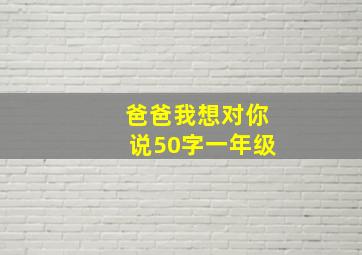 爸爸我想对你说50字一年级