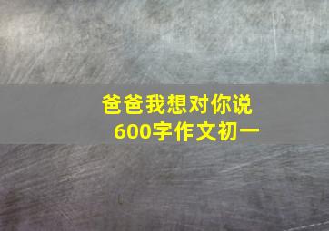 爸爸我想对你说600字作文初一