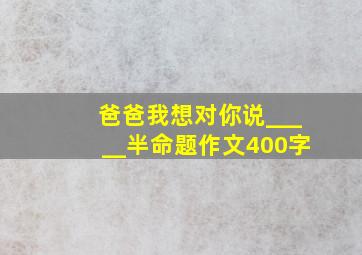 爸爸我想对你说_____半命题作文400字