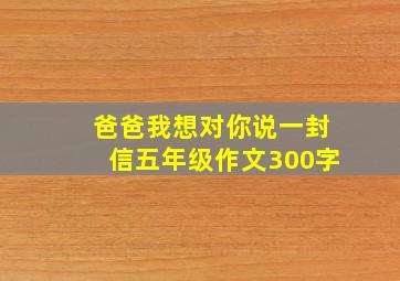 爸爸我想对你说一封信五年级作文300字