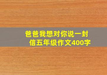 爸爸我想对你说一封信五年级作文400字