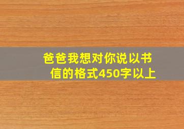 爸爸我想对你说以书信的格式450字以上