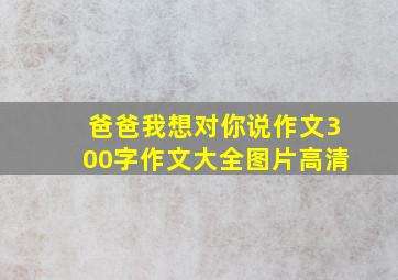 爸爸我想对你说作文300字作文大全图片高清