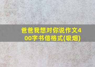 爸爸我想对你说作文400字书信格式(吸烟)