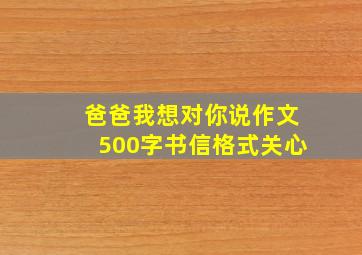 爸爸我想对你说作文500字书信格式关心