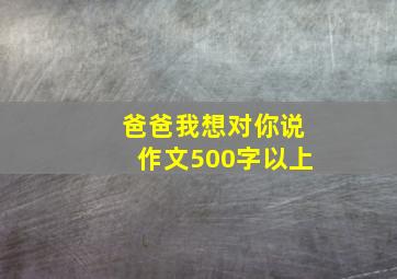 爸爸我想对你说作文500字以上