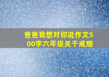 爸爸我想对你说作文500字六年级关于戒烟