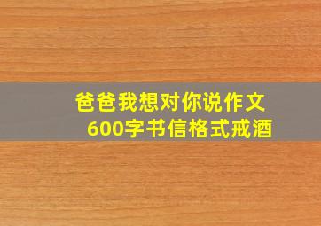 爸爸我想对你说作文600字书信格式戒酒