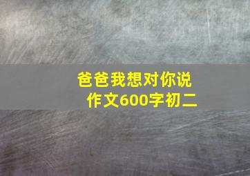 爸爸我想对你说作文600字初二