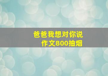 爸爸我想对你说作文800抽烟