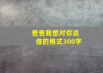 爸爸我想对你说信的格式300字