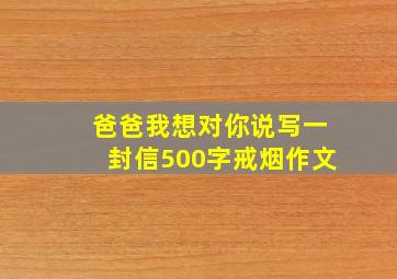 爸爸我想对你说写一封信500字戒烟作文