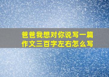 爸爸我想对你说写一篇作文三百字左右怎么写