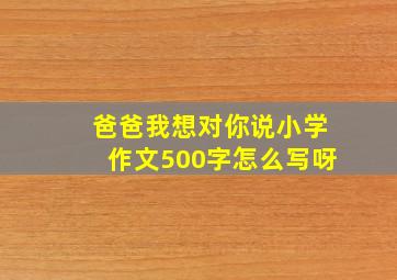 爸爸我想对你说小学作文500字怎么写呀