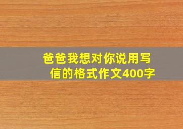 爸爸我想对你说用写信的格式作文400字