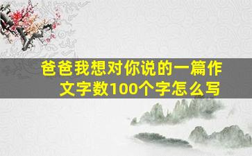 爸爸我想对你说的一篇作文字数100个字怎么写