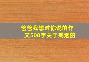 爸爸我想对你说的作文500字关于戒烟的