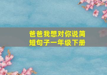 爸爸我想对你说简短句子一年级下册