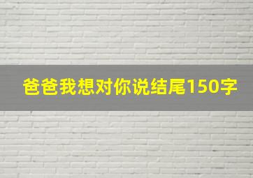 爸爸我想对你说结尾150字