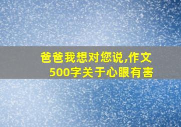 爸爸我想对您说,作文500字关于心眼有害