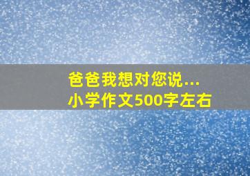 爸爸我想对您说...小学作文500字左右