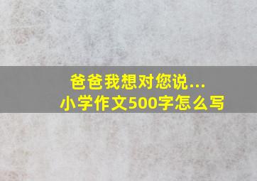 爸爸我想对您说...小学作文500字怎么写