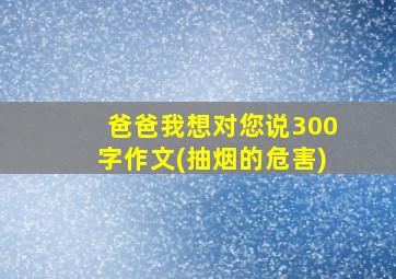 爸爸我想对您说300字作文(抽烟的危害)