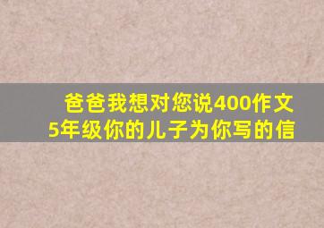 爸爸我想对您说400作文5年级你的儿子为你写的信